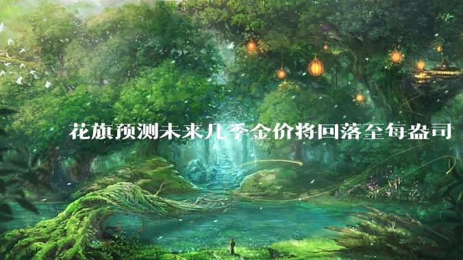 花旗预测未来几季金价将回落至每盎司 3000 美元以下，这其中有哪些相关依据？